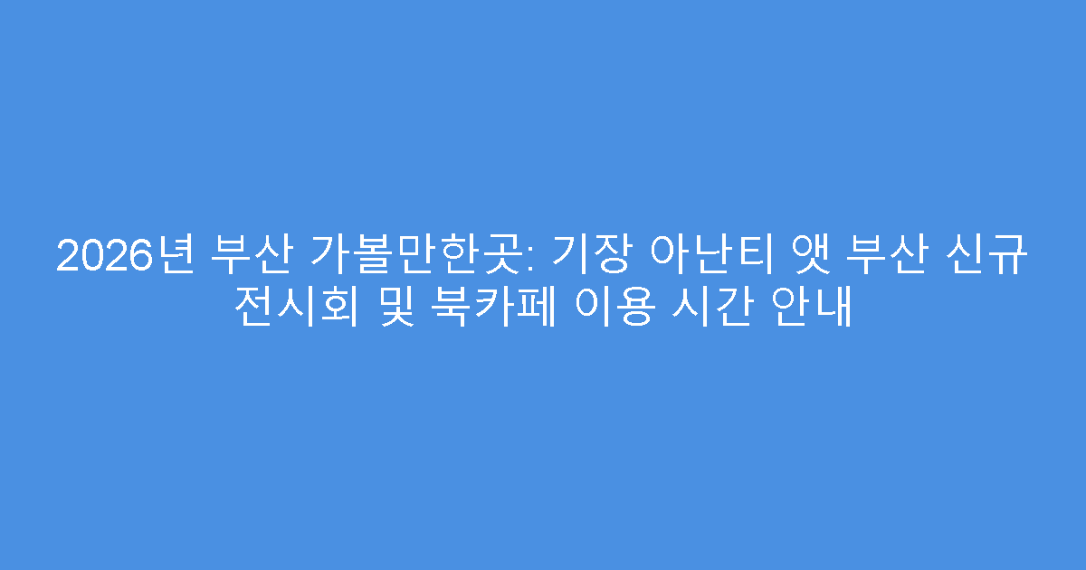 2026년 부산 가볼만한곳: 기장 아난티 앳 부산 신규 전시회 및 북카페 이용 시간 안내