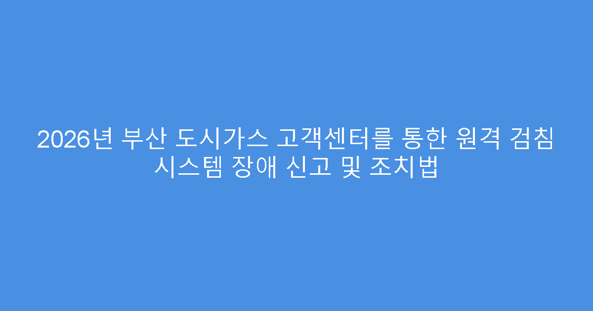 2026년 부산 도시가스 고객센터를 통한 원격 검침 시스템 장애 신고 및 조치법