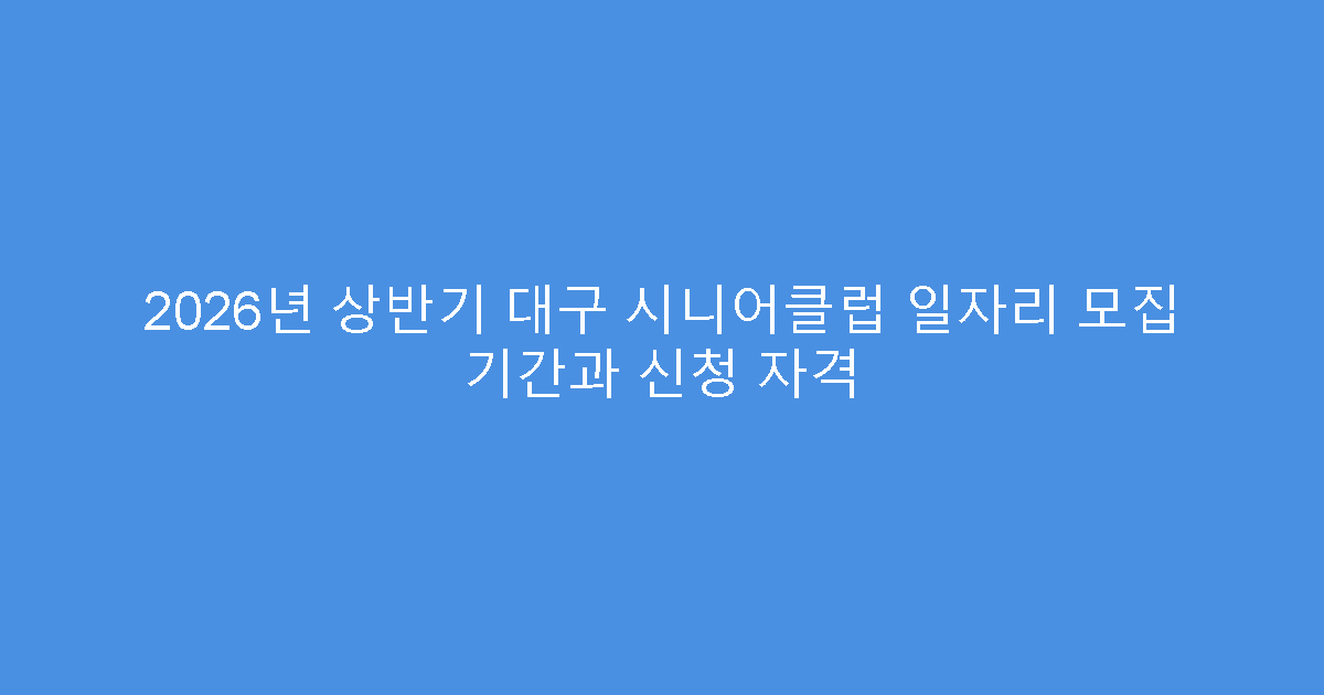2026년 상반기 대구 시니어클럽 일자리 모집 기간과 신청 자격