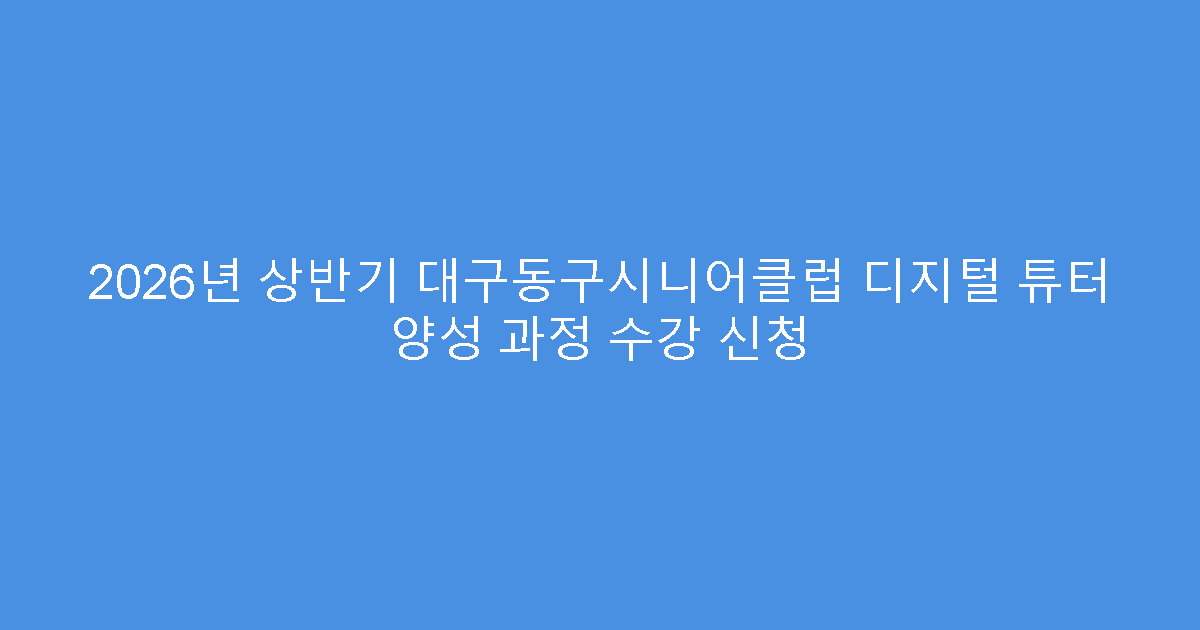 2026년 상반기 대구동구시니어클럽 디지털 튜터 양성 과정 수강 신청