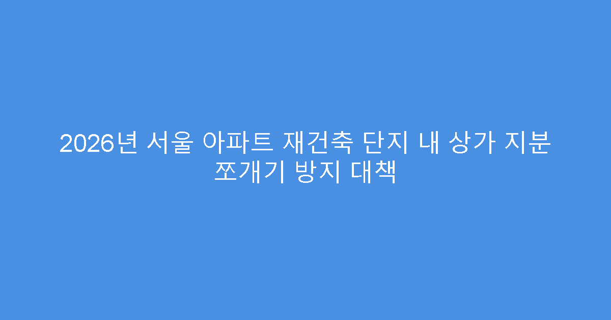 2026년 서울 아파트 재건축 단지 내 상가 지분 쪼개기 방지 대책