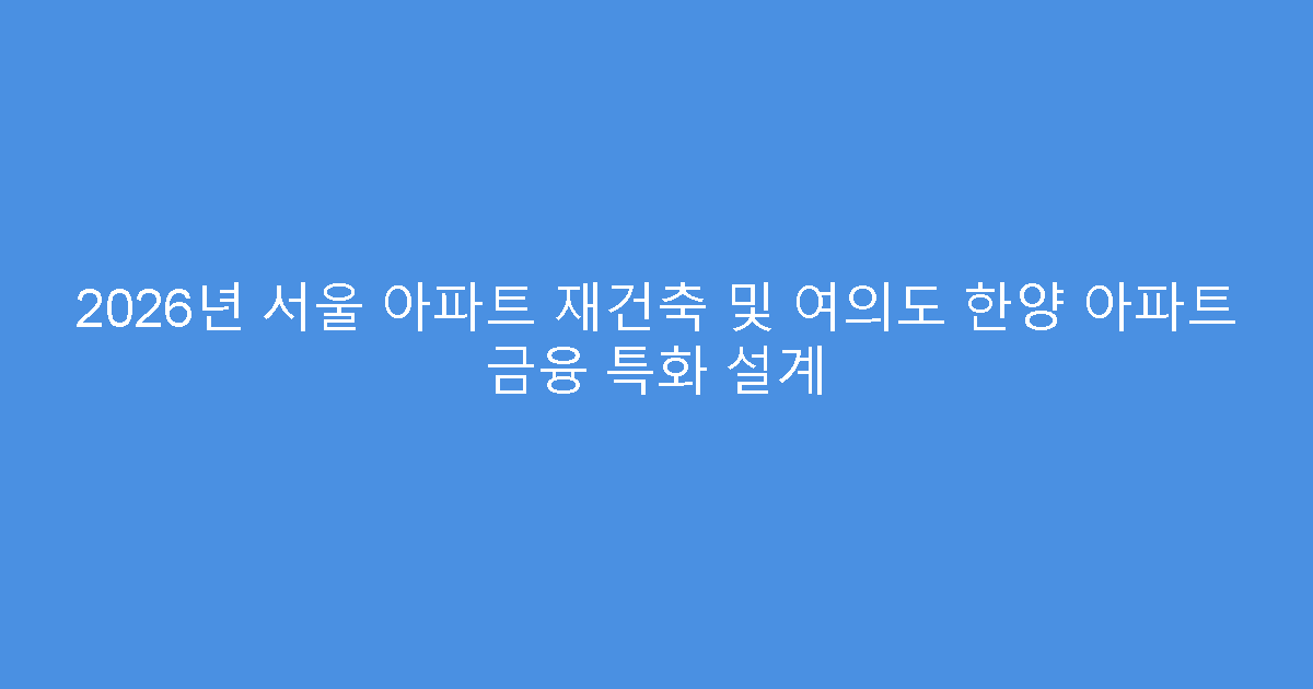 2026년 서울 아파트 재건축 및 여의도 한양 아파트 금융 특화 설계