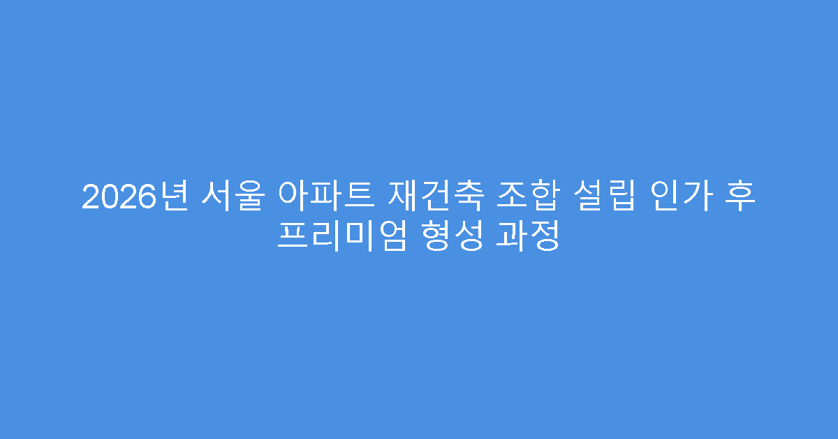 2026년 서울 아파트 재건축 조합 설립 인가 후 프리미엄 형성 과정