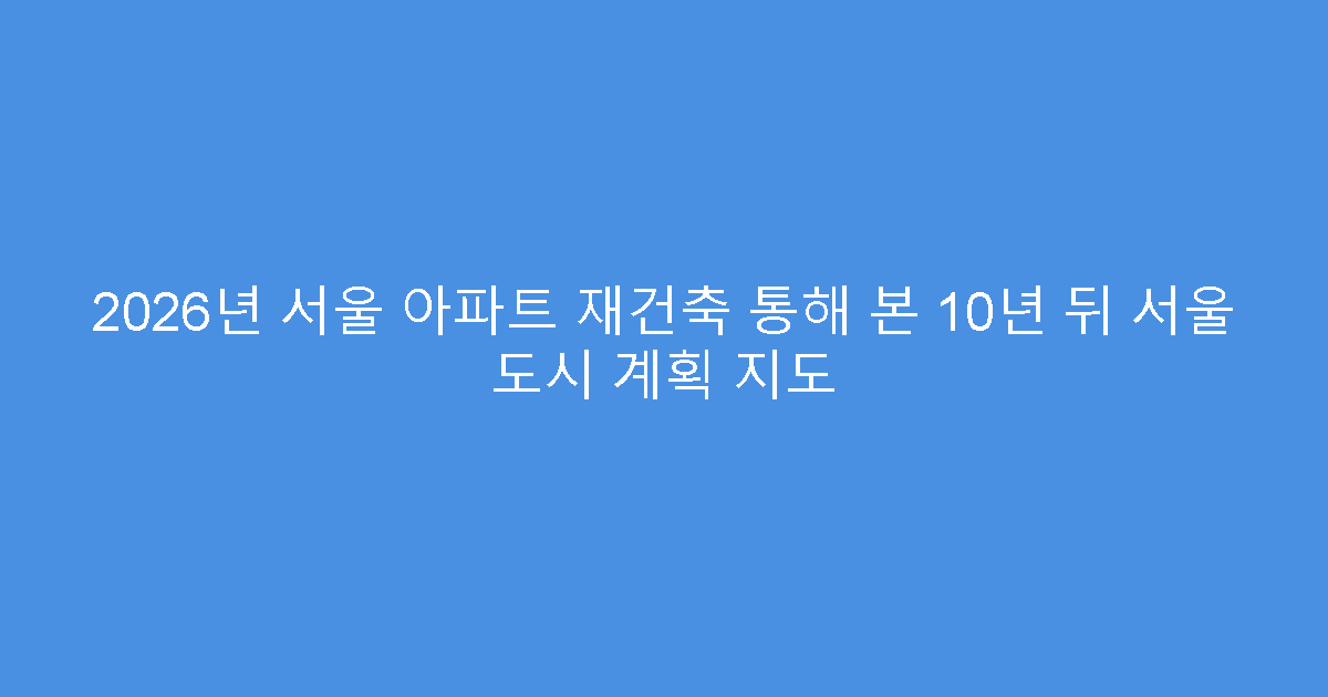 2026년 서울 아파트 재건축 통해 본 10년 뒤 서울 도시 계획 지도