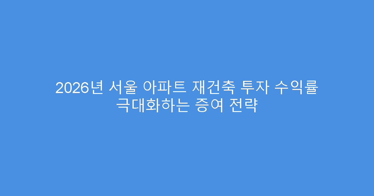 2026년 서울 아파트 재건축 투자 수익률 극대화하는 증여 전략