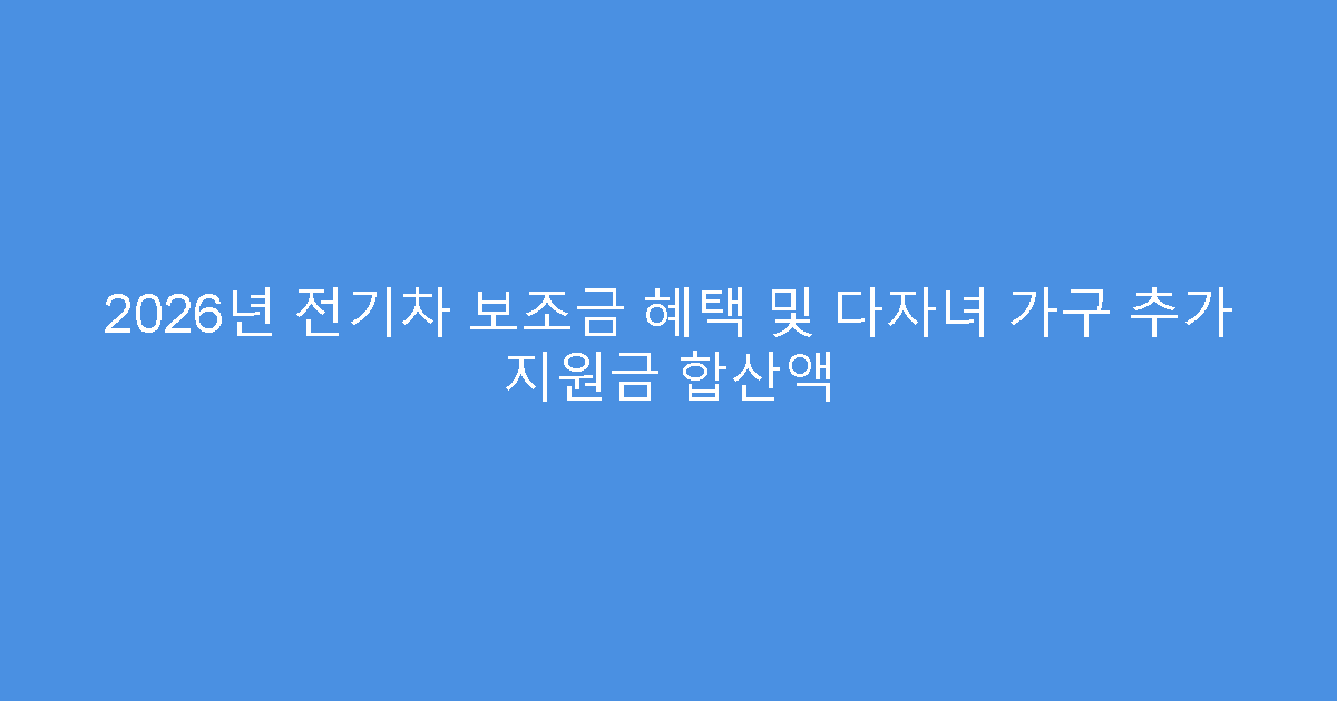 2026년 전기차 보조금 혜택 및 다자녀 가구 추가 지원금 합산액
