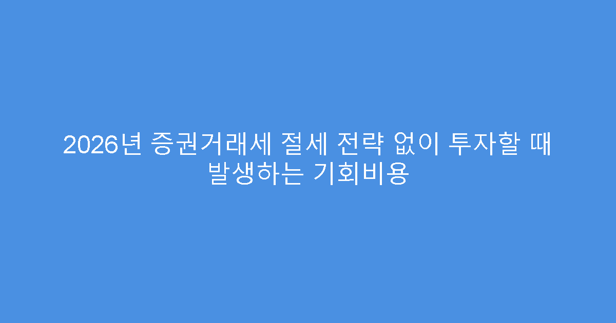 2026년 증권거래세 절세 전략 없이 투자할 때 발생하는 기회비용
