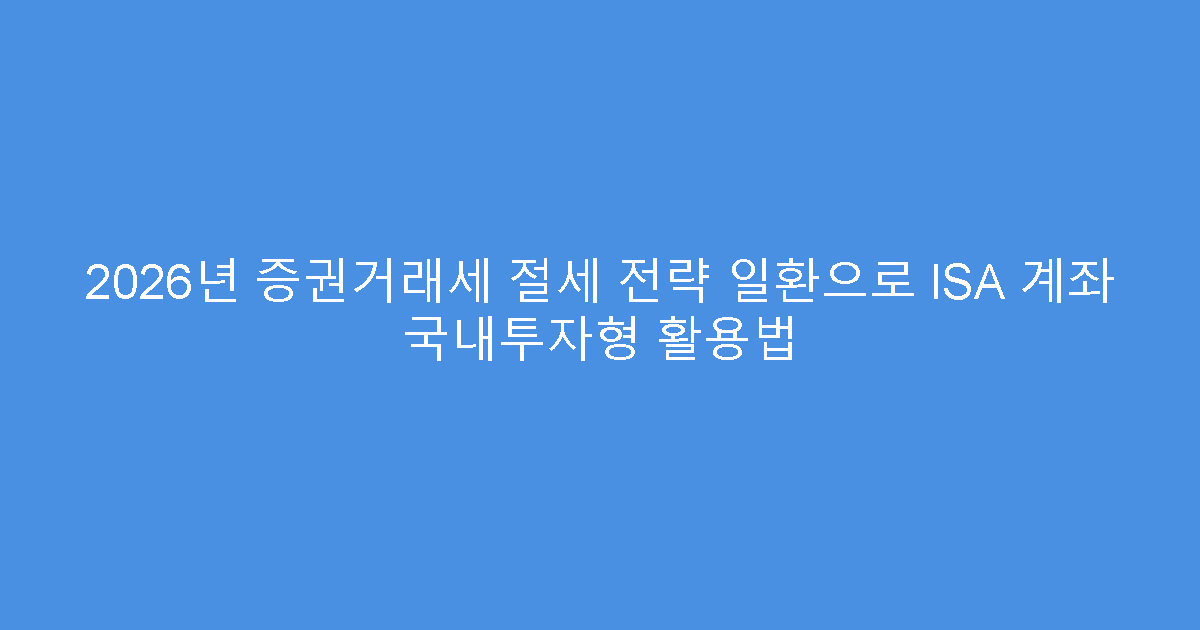 2026년 증권거래세 절세 전략 일환으로 ISA 계좌 국내투자형 활용법