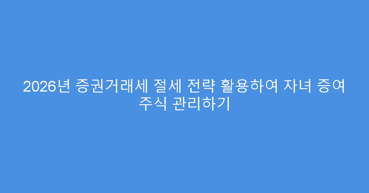 2026년 증권거래세 절세 전략 활용하여 자녀 증여 주식 관리하기