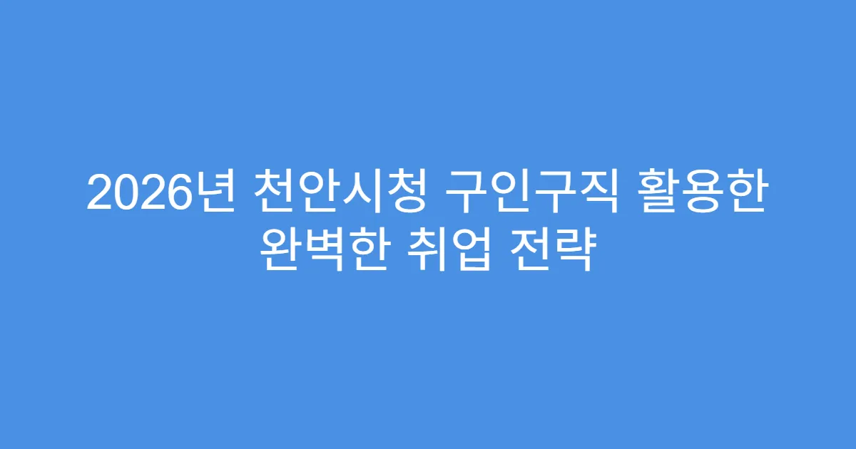 2026년 천안시청 구인구직 활용한 완벽한 취업 전략