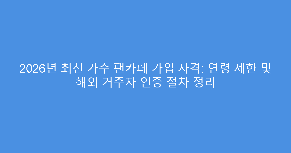 2026년 최신 가수 팬카페 가입 자격: 연령 제한 및 해외 거주자 인증 절차 정리