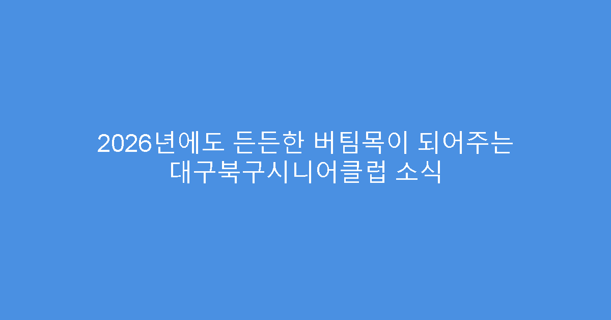 2026년에도 든든한 버팀목이 되어주는 대구북구시니어클럽 소식
