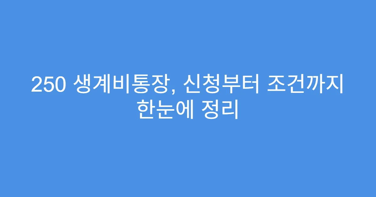 250 생계비통장, 신청부터 조건까지 한눈에 정리
