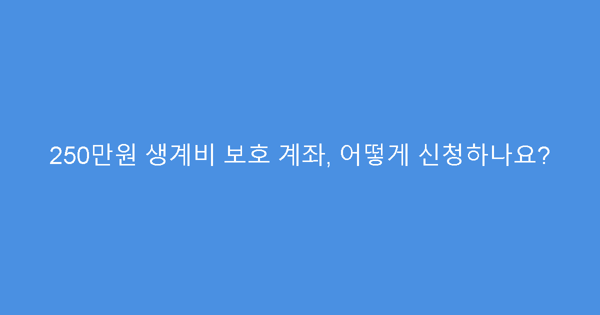 250만원 생계비 보호 계좌, 어떻게 신청하나요?