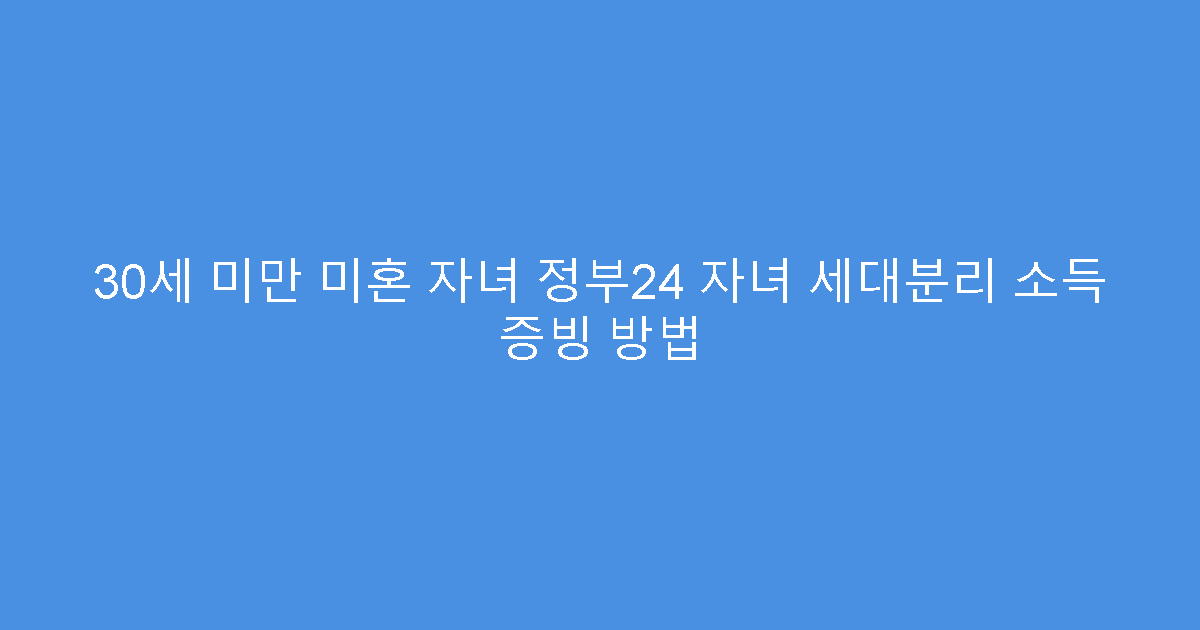 30세 미만 미혼 자녀 정부24 자녀 세대분리 소득 증빙 방법