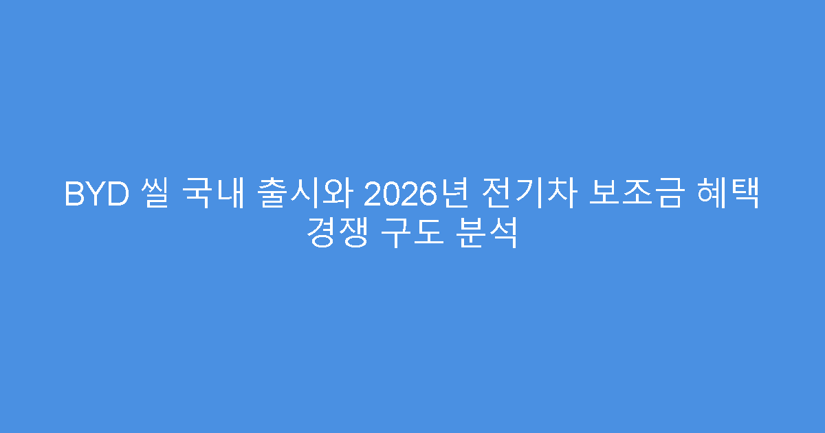 BYD 씰 국내 출시와 2026년 전기차 보조금 혜택 경쟁 구도 분석