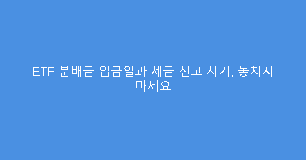 ETF 분배금 입금일과 세금 신고 시기, 놓치지 마세요