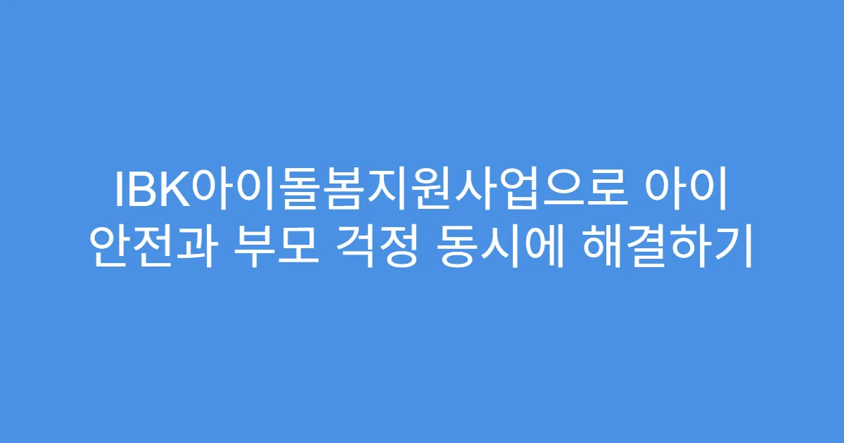 IBK아이돌봄지원사업으로 아이 안전과 부모 걱정 동시에 해결하기