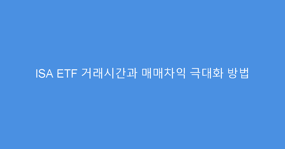 ISA ETF 거래시간과 매매차익 극대화 방법