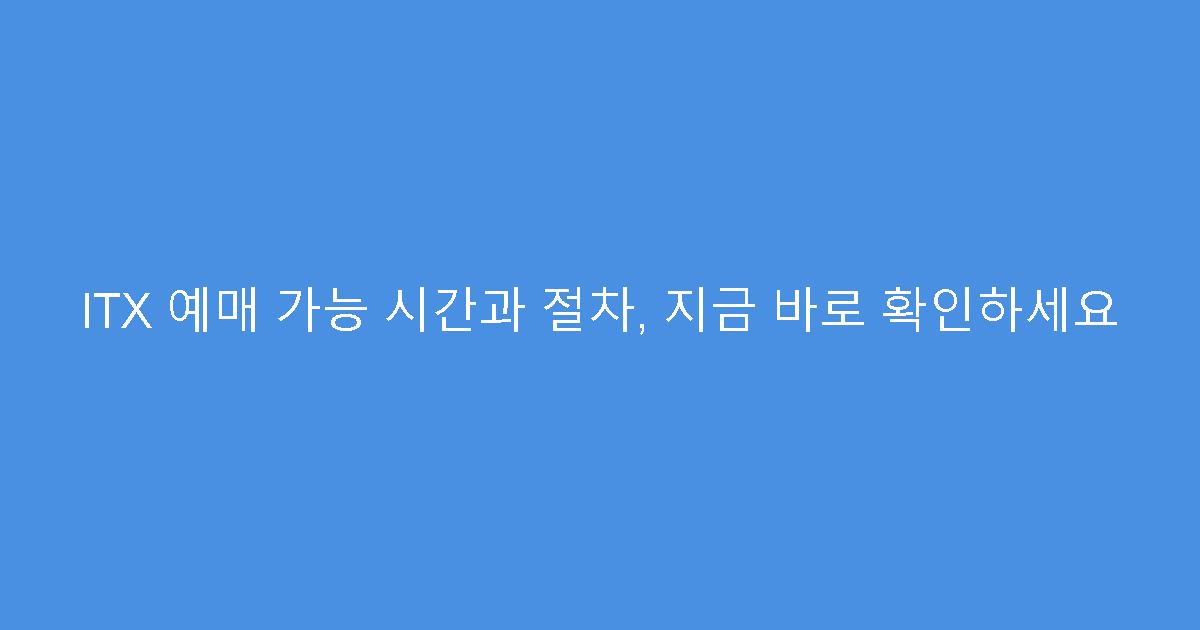 ITX 예매 가능 시간과 절차, 지금 바로 확인하세요