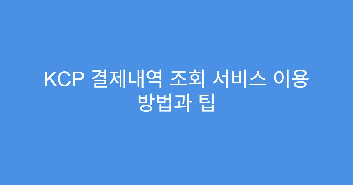 KCP 결제내역 조회 서비스 이용 방법과 팁