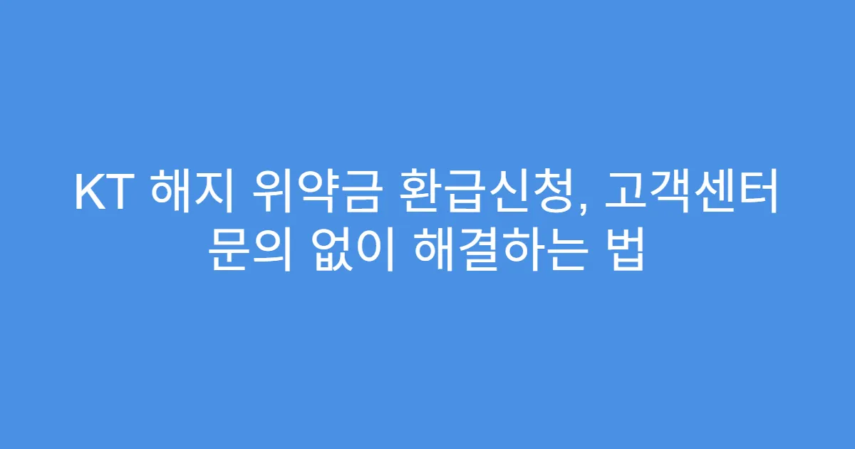 KT 해지 위약금 환급신청, 고객센터 문의 없이 해결하는 법