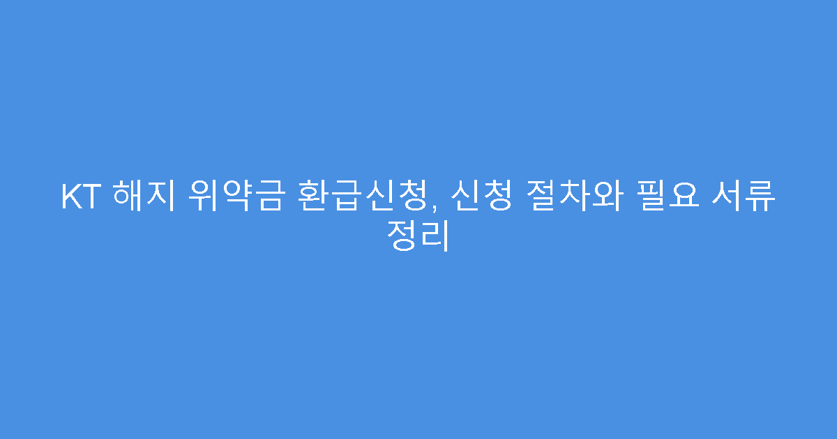 KT 해지 위약금 환급신청, 신청 절차와 필요 서류 정리