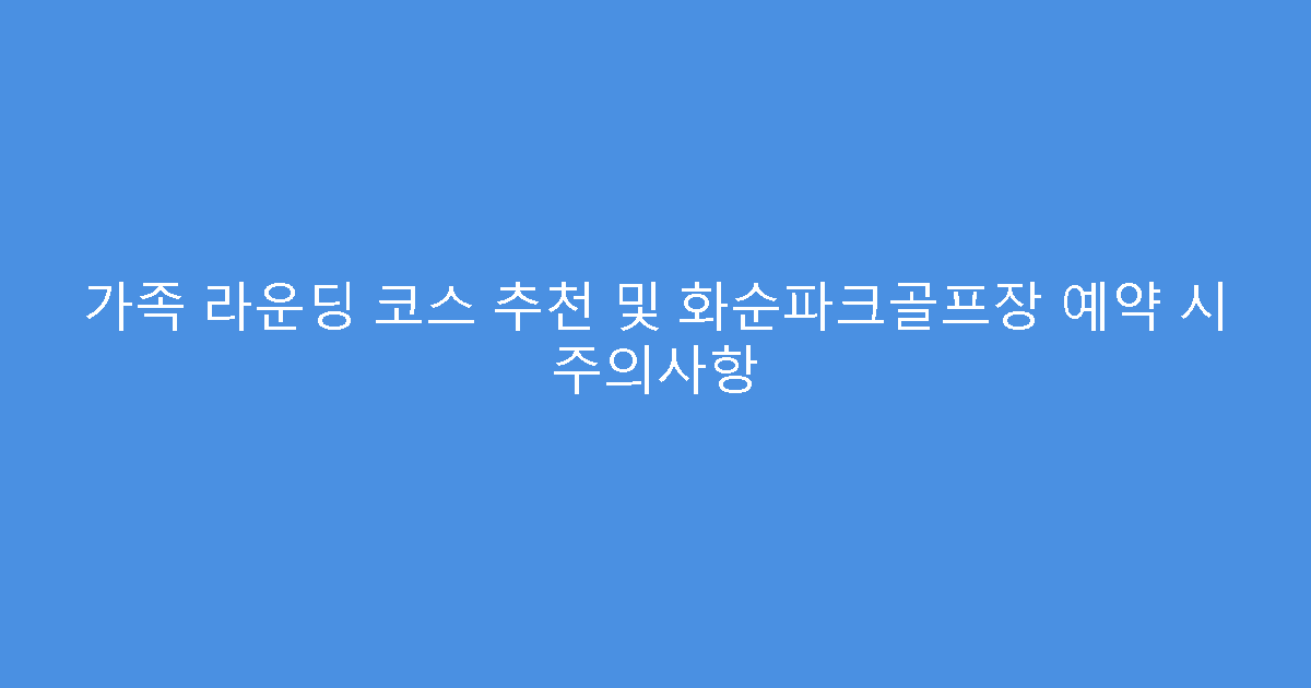 가족 라운딩 코스 추천 및 화순파크골프장 예약 시 주의사항