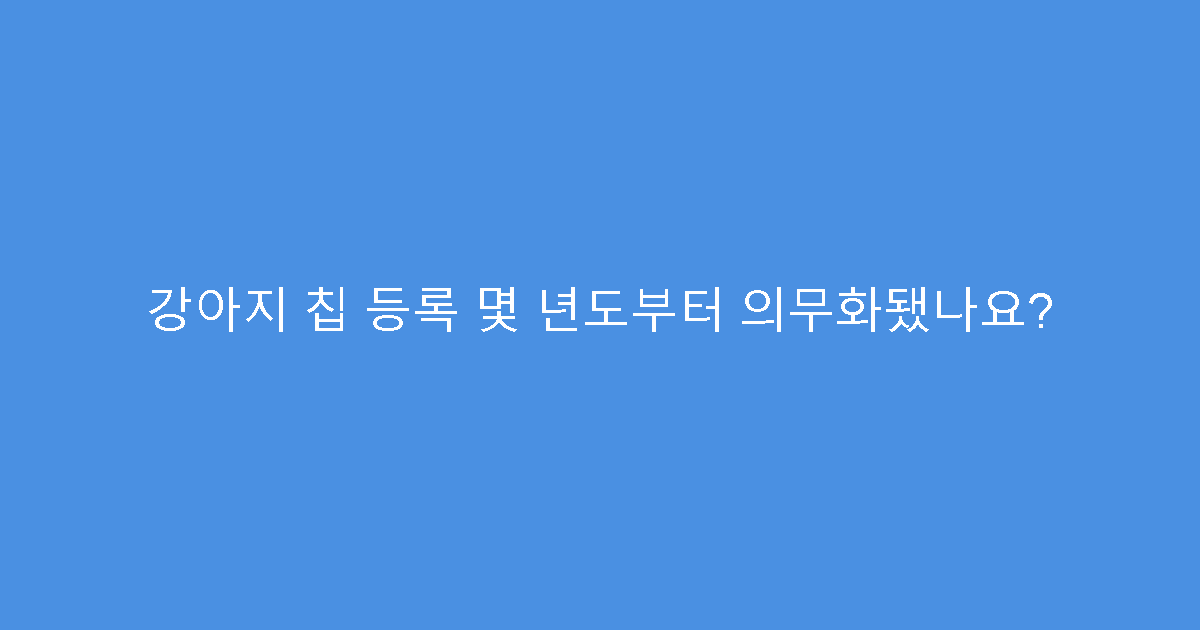 강아지 칩 등록 몇 년도부터 의무화됐나요?