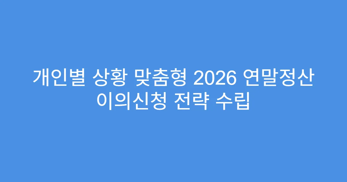 개인별 상황 맞춤형 2026 연말정산 이의신청 전략 수립
