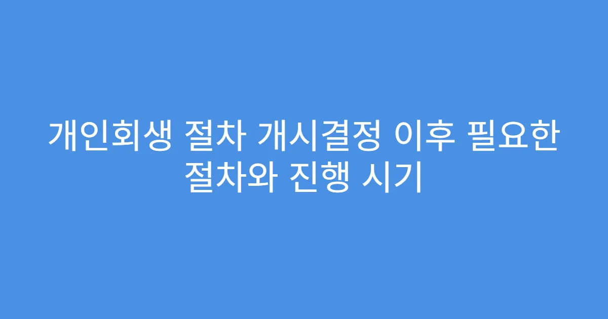 개인회생 절차 개시결정 이후 필요한 절차와 진행 시기