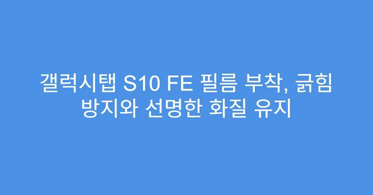 갤럭시탭 S10 FE 필름 부착, 긁힘 방지와 선명한 화질 유지