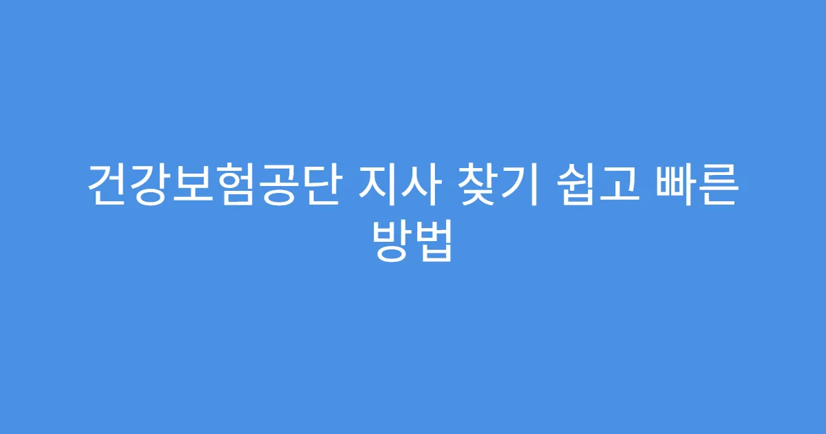 건강보험공단 지사 찾기 쉽고 빠른 방법