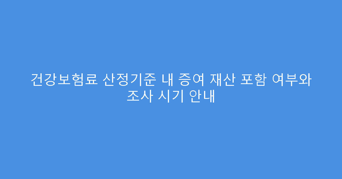 건강보험료 산정기준 내 증여 재산 포함 여부와 조사 시기 안내