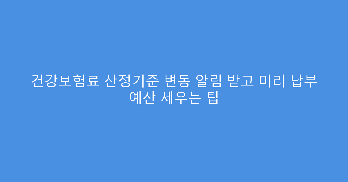 건강보험료 산정기준 변동 알림 받고 미리 납부 예산 세우는 팁
