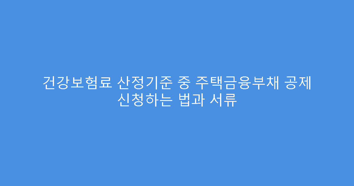 건강보험료 산정기준 중 주택금융부채 공제 신청하는 법과 서류