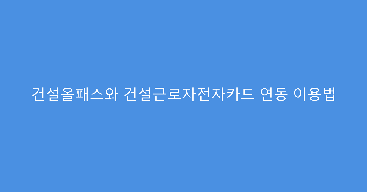 건설올패스와 건설근로자전자카드 연동 이용법
