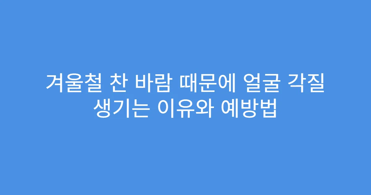 겨울철 찬 바람 때문에 얼굴 각질 생기는 이유와 예방법