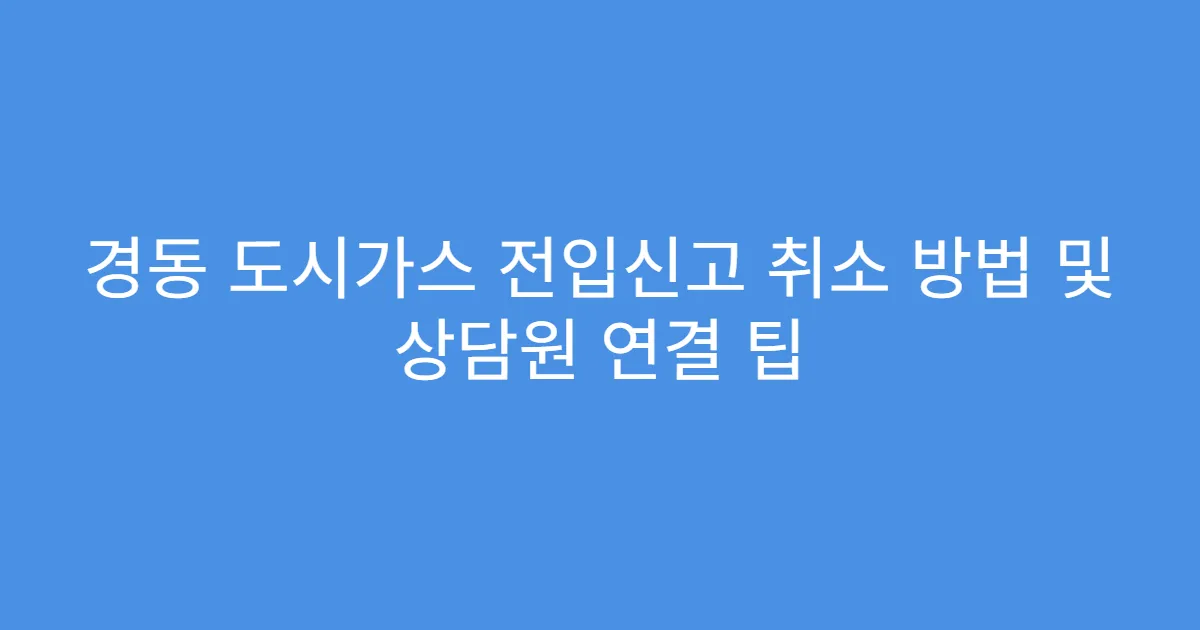 경동 도시가스 전입신고 취소 방법 및 상담원 연결 팁