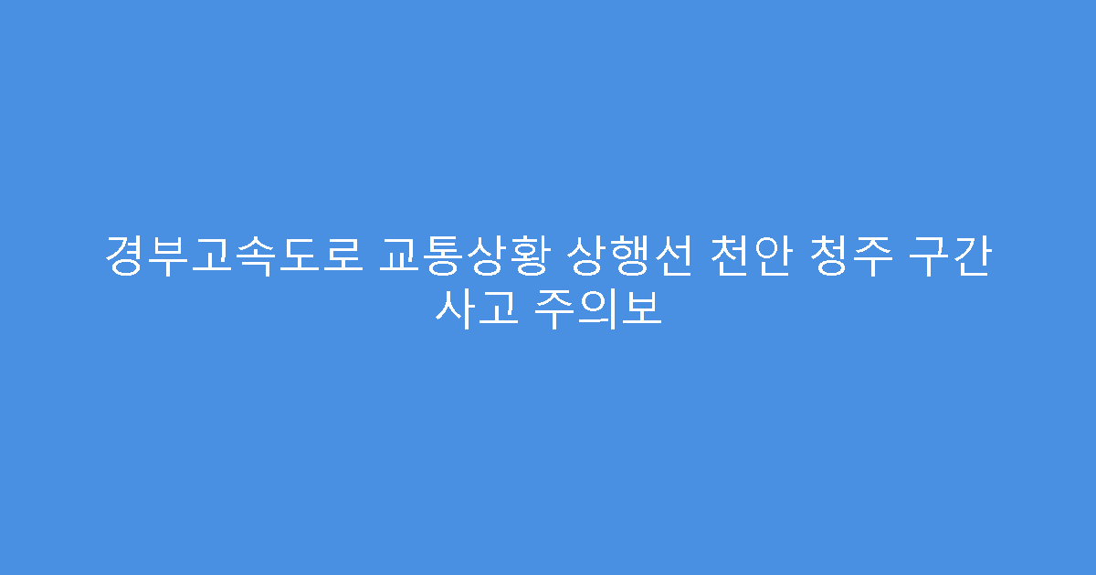 경부고속도로 교통상황 상행선 천안 청주 구간 사고 주의보