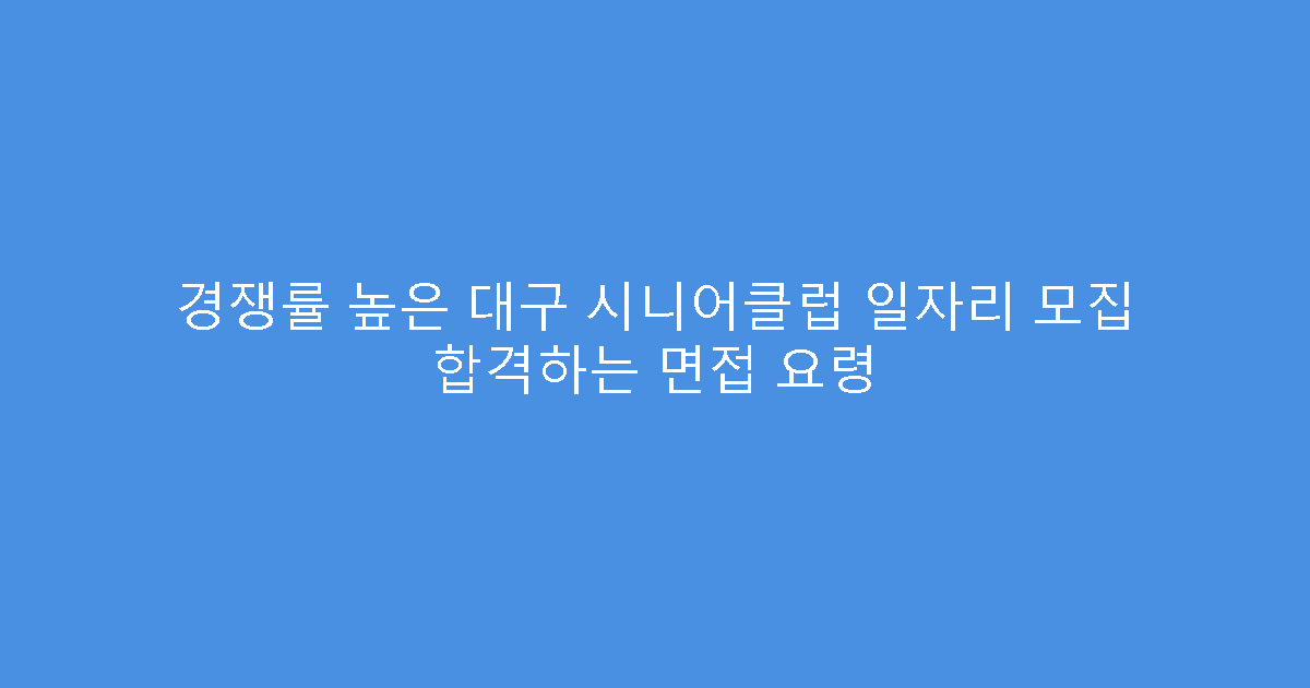 경쟁률 높은 대구 시니어클럽 일자리 모집 합격하는 면접 요령