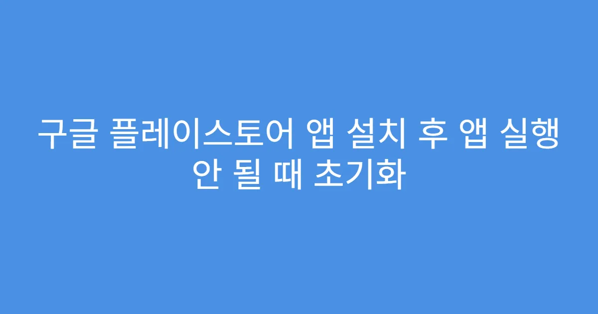 구글 플레이스토어 앱 설치 후 앱 실행 안 될 때 초기화