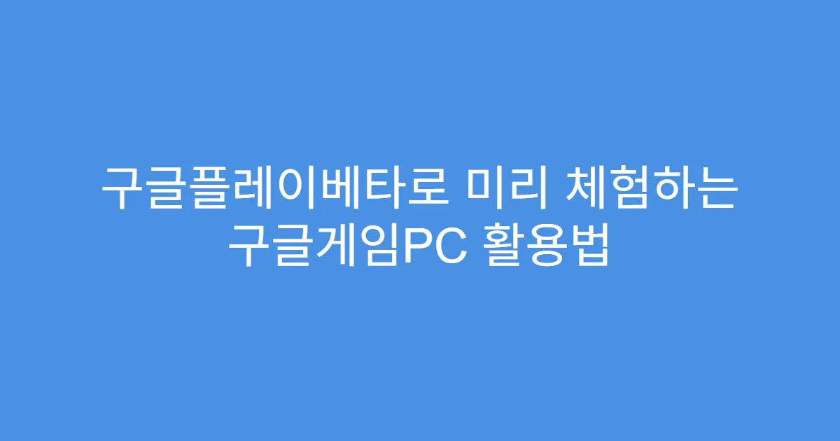 구글플레이베타로 미리 체험하는 구글게임PC 활용법