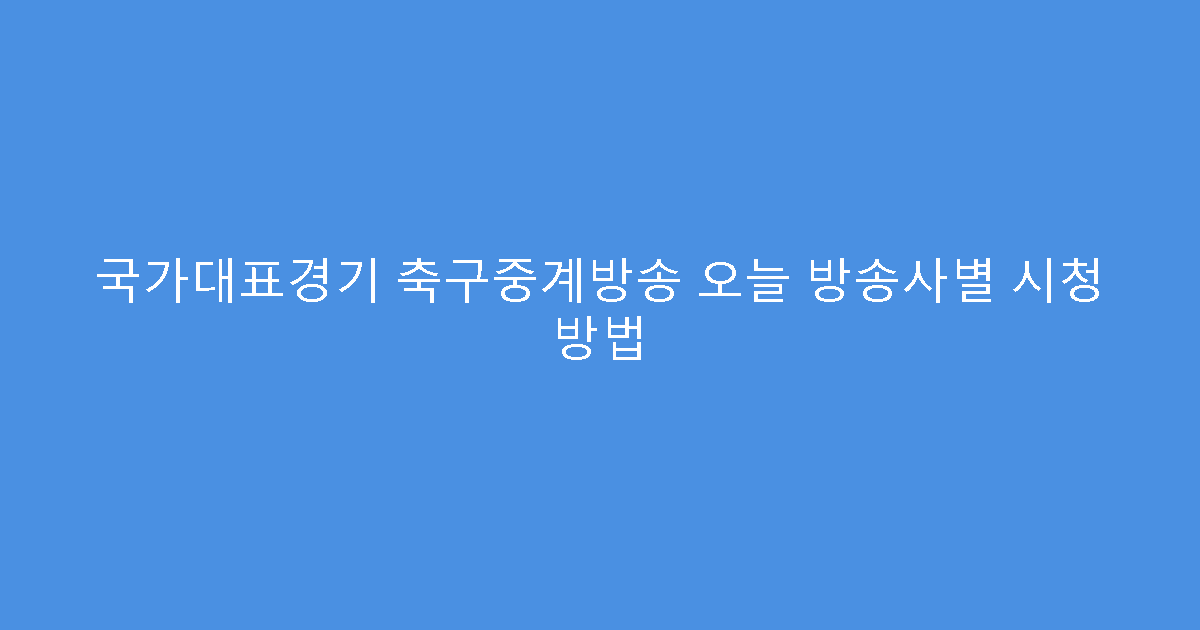 국가대표경기 축구중계방송 오늘 방송사별 시청 방법