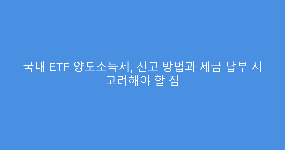 국내 ETF 양도소득세, 신고 방법과 세금 납부 시 고려해야 할 점