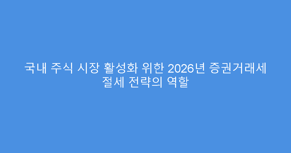 국내 주식 시장 활성화 위한 2026년 증권거래세 절세 전략의 역할