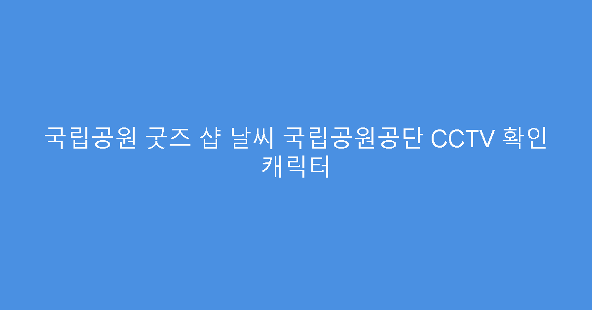 국립공원 굿즈 샵 날씨 국립공원공단 CCTV 확인 캐릭터