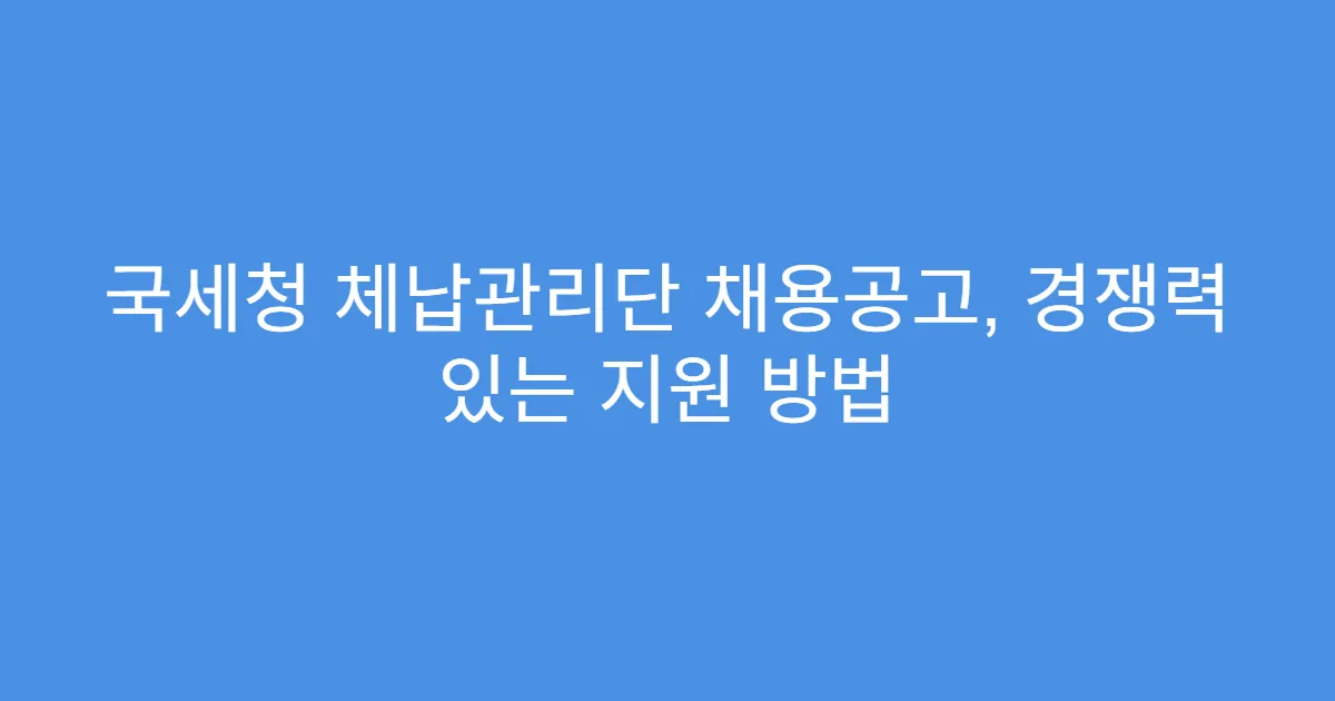 국세청 체납관리단 채용공고, 경쟁력 있는 지원 방법