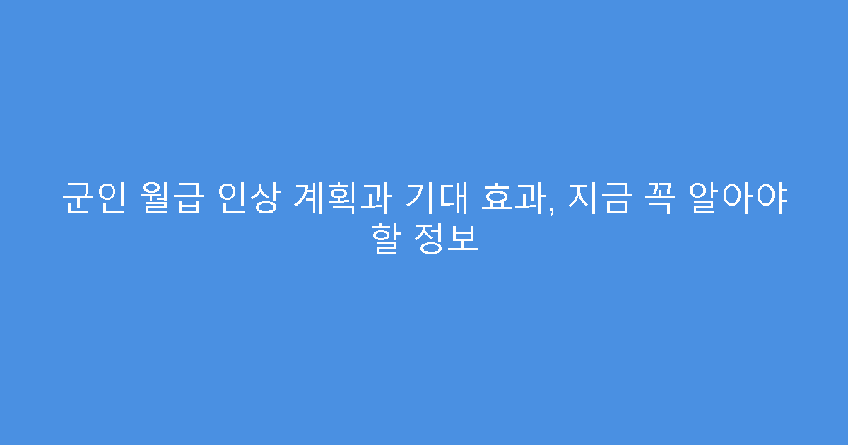 군인 월급 인상 계획과 기대 효과, 지금 꼭 알아야 할 정보