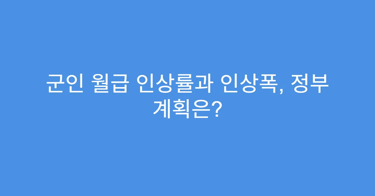 군인 월급 인상률과 인상폭, 정부 계획은?